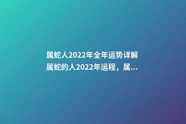 属蛇人2022年全年运势详解 属蛇的人2022年运程，属蛇2022运势及运程详解